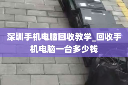 深圳手机电脑回收教学_回收手机电脑一台多少钱