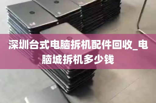 深圳台式电脑拆机配件回收_电脑城拆机多少钱