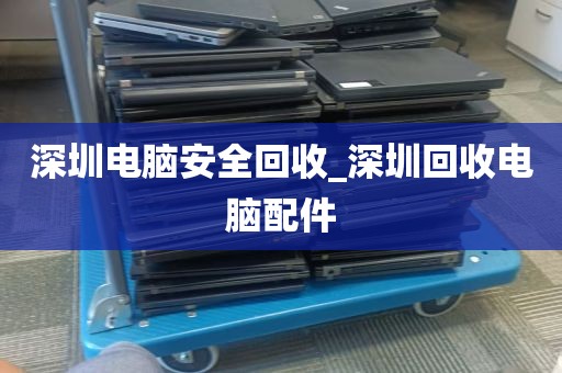 深圳电脑安全回收_深圳回收电脑配件