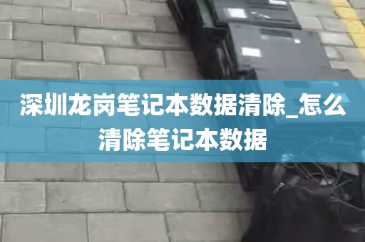 深圳龙岗笔记本数据清除_怎么清除笔记本数据