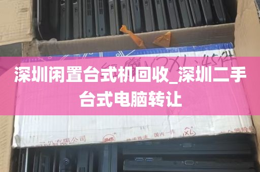 深圳闲置台式机回收_深圳二手台式电脑转让