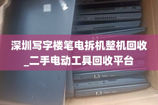深圳写字楼笔电拆机整机回收_二手电动工具回收平台