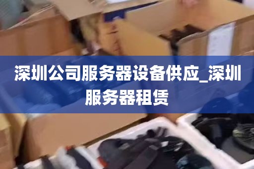 深圳公司服务器设备供应_深圳服务器租赁