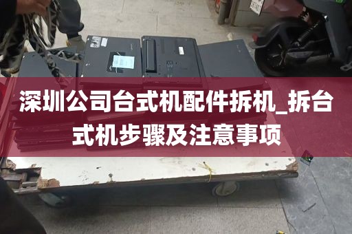 深圳公司台式机配件拆机_拆台式机步骤及注意事项