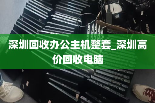 深圳回收办公主机整套_深圳高价回收电脑