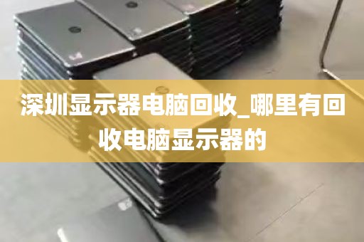 深圳显示器电脑回收_哪里有回收电脑显示器的