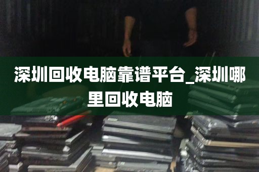 深圳回收电脑靠谱平台_深圳哪里回收电脑