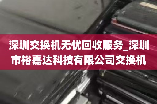深圳交换机无忧回收服务_深圳市裕嘉达科技有限公司交换机