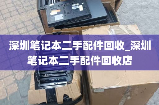 深圳笔记本二手配件回收_深圳笔记本二手配件回收店