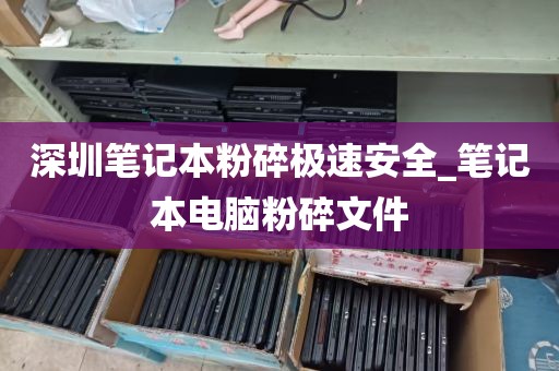 深圳笔记本粉碎极速安全_笔记本电脑粉碎文件