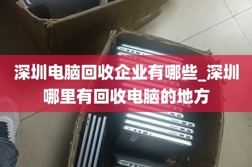 深圳电脑回收企业有哪些_深圳哪里有回收电脑的地方