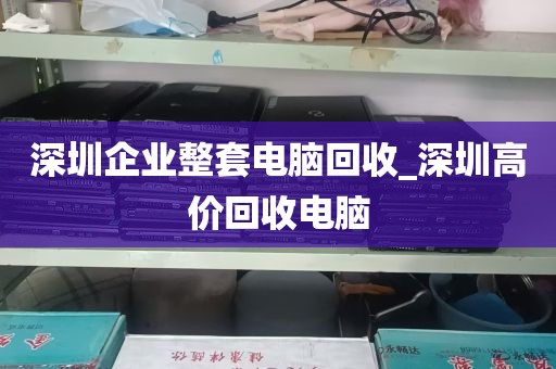 深圳企业整套电脑回收_深圳高价回收电脑