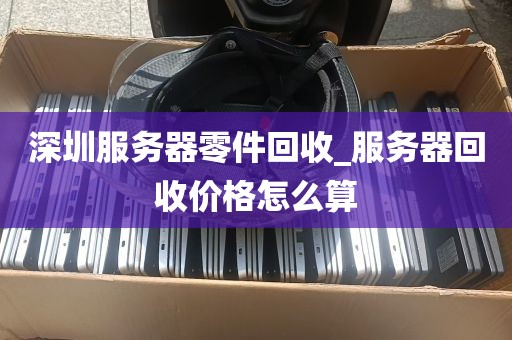 深圳服务器零件回收_服务器回收价格怎么算