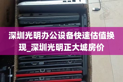深圳光明办公设备快速估值换现_深圳光明正大城房价
