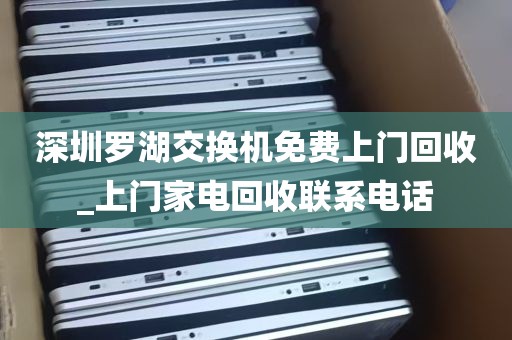 深圳罗湖交换机免费上门回收_上门家电回收联系电话