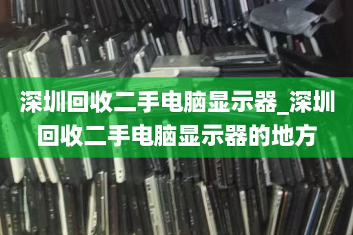 深圳回收二手电脑显示器_深圳回收二手电脑显示器的地方
