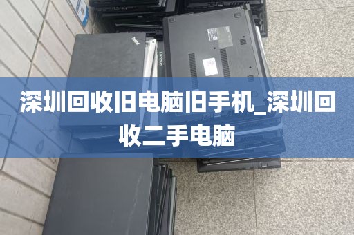深圳回收旧电脑旧手机_深圳回收二手电脑