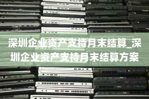 深圳企业资产支持月末结算_深圳企业资产支持月末结算方案