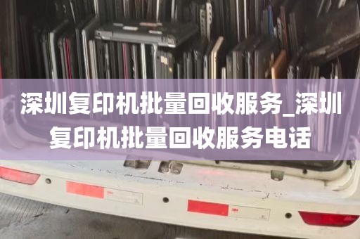 深圳复印机批量回收服务_深圳复印机批量回收服务电话