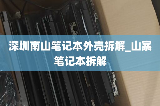 深圳南山笔记本外壳拆解_山寨笔记本拆解