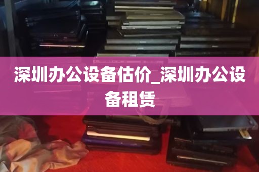 深圳办公设备估价_深圳办公设备租赁