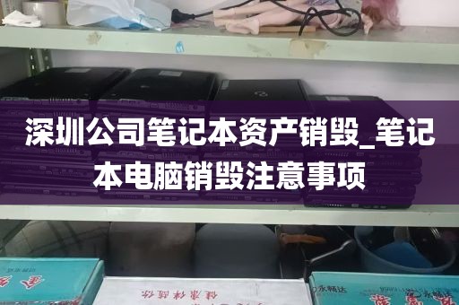 深圳公司笔记本资产销毁_笔记本电脑销毁注意事项