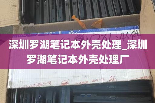 深圳罗湖笔记本外壳处理_深圳罗湖笔记本外壳处理厂