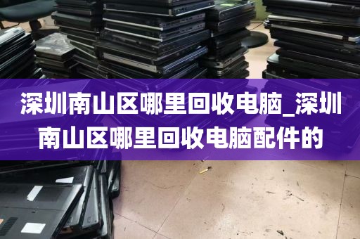深圳南山区哪里回收电脑_深圳南山区哪里回收电脑配件的