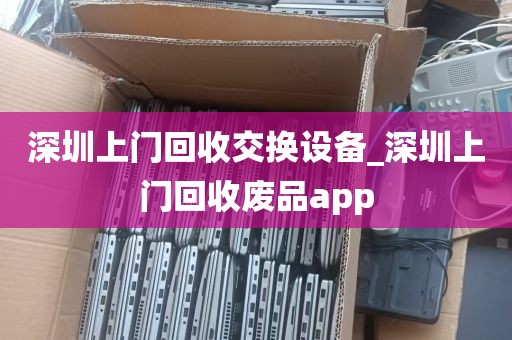 深圳上门回收交换设备_深圳上门回收废品app