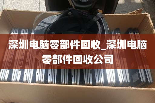深圳电脑零部件回收_深圳电脑零部件回收公司
