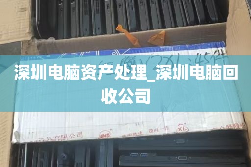 深圳电脑资产处理_深圳电脑回收公司