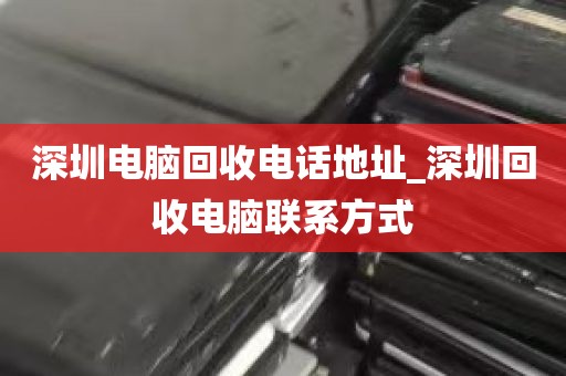 深圳电脑回收电话地址_深圳回收电脑联系方式
