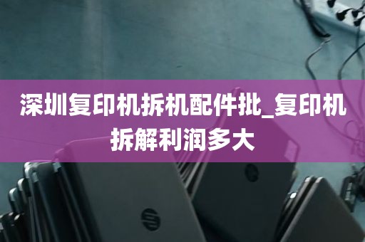 深圳复印机拆机配件批_复印机拆解利润多大