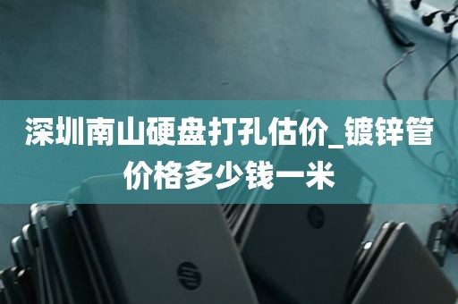 深圳南山硬盘打孔估价_镀锌管价格多少钱一米