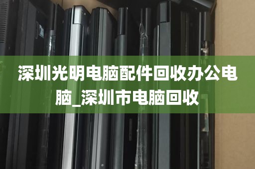 深圳光明电脑配件回收办公电脑_深圳市电脑回收