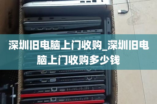 深圳旧电脑上门收购_深圳旧电脑上门收购多少钱