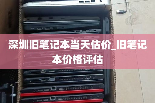 深圳旧笔记本当天估价_旧笔记本价格评估