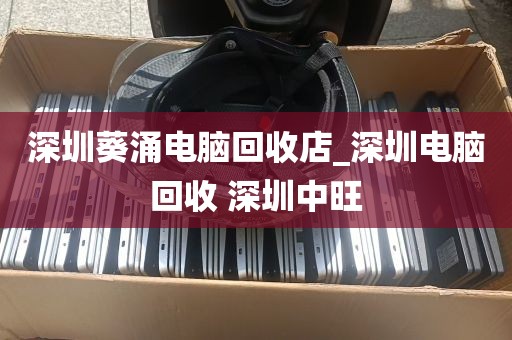 深圳葵涌电脑回收店_深圳电脑回收 深圳中旺