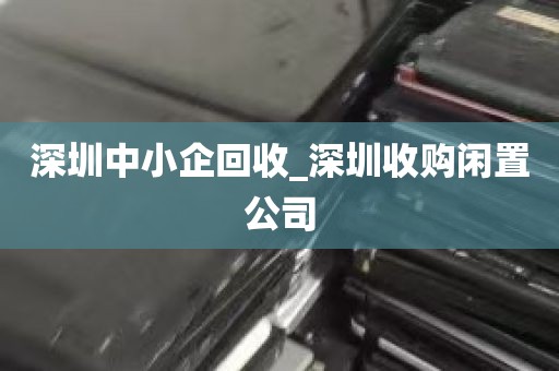 深圳中小企回收_深圳收购闲置公司