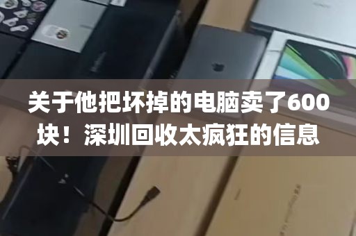 关于他把坏掉的电脑卖了600块！深圳回收太疯狂的信息
