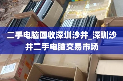 二手电脑回收深圳沙井_深圳沙井二手电脑交易市场