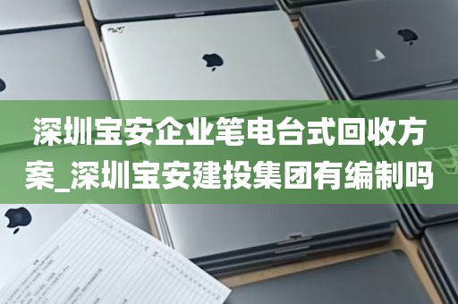 深圳宝安企业笔电台式回收方案_深圳宝安建投集团有编制吗