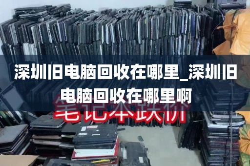 深圳旧电脑回收在哪里_深圳旧电脑回收在哪里啊