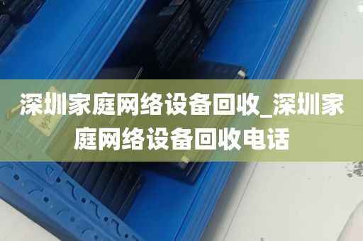 深圳家庭网络设备回收_深圳家庭网络设备回收电话