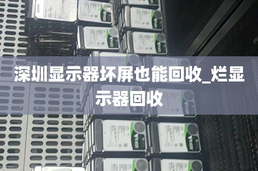 深圳显示器坏屏也能回收_烂显示器回收