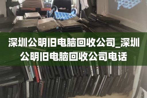 深圳公明旧电脑回收公司_深圳公明旧电脑回收公司电话