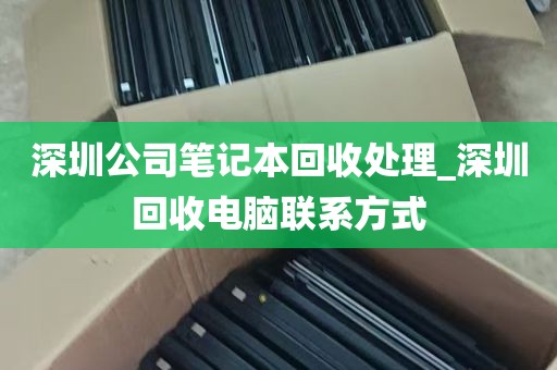 深圳公司笔记本回收处理_深圳回收电脑联系方式