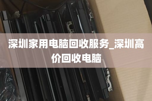 深圳家用电脑回收服务_深圳高价回收电脑