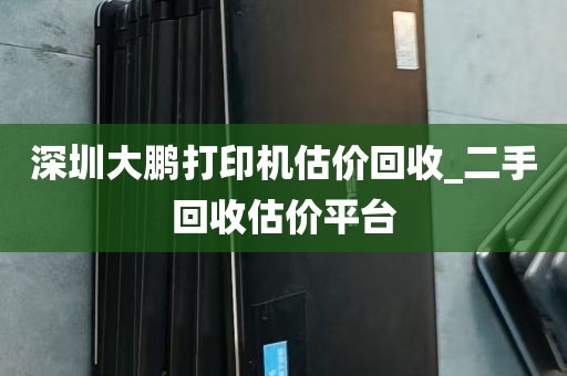 深圳大鹏打印机估价回收_二手回收估价平台