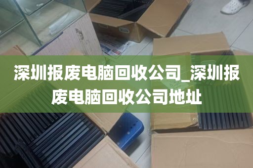 深圳报废电脑回收公司_深圳报废电脑回收公司地址